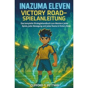 Pettway, Clifford T. Inazuma Eleven: Victory Road-Spielanleitung: Das komplette Strategiehandbuch zum Meistern jedes Spiels, jeder Bewegung und jedes Teams in Victory Road Pettway, Clifford T. Inazuma Eleven: Victory Road-Spielanleitung: Das komplette Strategiehandbuch zum Meistern jedes Spiels, jeder Bewegung und jedes Teams in Victory Road
