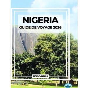 Cynthia, Rick NIGERIA GUIDE DE VOYAGE 2026: Votre guide essentiel pour explorer les villes géantes, la culture et l'histoire de l'Afrique Cynthia, Rick NIGERIA GUIDE DE VOYAGE 2026: Votre guide essentiel pour explorer les villes géantes, la culture et l'histoire de l'Afrique