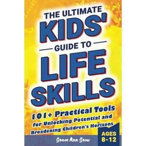 Grow, Grace Ann The Ultimate Kids' Guide to Life Skills: 101+ Practical Tools for Unlocking Potential and Broadening Children's Horizons for a Brighter Future Grow, Grace Ann The Ultimate Kids' Guide to Life Skills: 101+ Practical Tools for Unlocking Potential and Broadening Children's Horizons for a Brighter Future