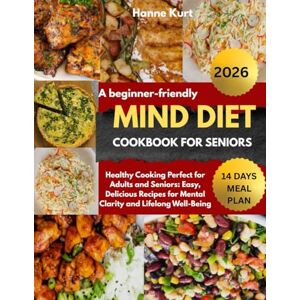 Kurt, Hanne A BEGINNER-FRIENDLY MIND DIET COOKBOOK FOR SENIOR: Healthy Cooking Perfect for Adults and Seniors: Easy, Delicious Recipes for Mental Clarity and Lifelong Well-Being Kurt, Hanne A BEGINNER-FRIENDLY MIND DIET COOKBOOK FOR SENIOR: Healthy Cooking Perfect for Adults and Seniors: Easy, Delicious Recipes for Mental Clarity and Lifelong Well-Being