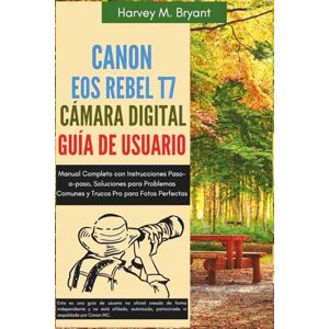 Bryant, Harvey M. Canon EOS Rebel T7 Cámara Digital Guía de Usuario: Manual Completo con Instrucciones Paso-a-paso, Soluciones para Problemas Comunes y Trucos Pro para Fotos Perfectas Bryant, Harvey M. Canon EOS Rebel T7 Cámara Digital Guía de Usuario: Manual Completo con Instrucciones Paso-a-paso, Soluciones para Problemas Comunes y Trucos Pro para Fotos Perfectas