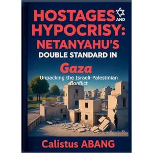 Mvo, Abang Calistus Hostages and Hypocrisy: NETANYAHU'S DOUBLE STANDARD IN GAZA. Unpacking the Israeli-Palestinian Conflict Mvo, Abang Calistus Hostages and Hypocrisy: NETANYAHU'S DOUBLE STANDARD IN GAZA. Unpacking the Israeli-Palestinian Conflict