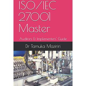 Maziriri PhD, Prof Dr Tamuka ISO/IEC 27001 Master: Auditors & Implementers' Guide Maziriri PhD, Prof Dr Tamuka ISO/IEC 27001 Master: Auditors & Implementers' Guide