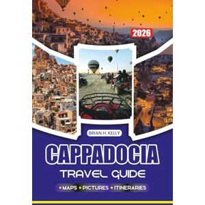 KELLY, BRIAN H. CAPPADOCIA TRAVEL GUIDE 2026: The Ultimate Journey Through Turkey’s Land of Fairy Chimneys and Hot Air Balloons KELLY, BRIAN H. CAPPADOCIA TRAVEL GUIDE 2026: The Ultimate Journey Through Turkey’s Land of Fairy Chimneys and Hot Air Balloons