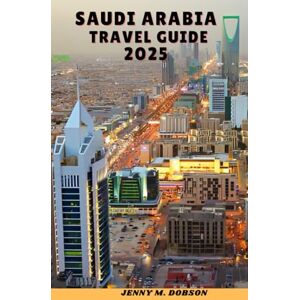 M. Dobson, Jenny Saudi Arabia Travel Guide 2025: "Desert Adventures, Sacred Cities & Skyline WondersA Journey Through History, Hospitality & Modern Marvels M. Dobson, Jenny Saudi Arabia Travel Guide 2025: "Desert Adventures, Sacred Cities & Skyline WondersA Journey Through History, Hospitality & Modern Marvels