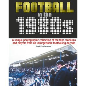 Featherstone, David Football in the 1980s: A unique photographic collection of the fans, stadiums and players from an unforgettable footballing decade Featherstone, David Football in the 1980s: A unique photographic collection of the fans, stadiums and players from an unforgettable footballing decade