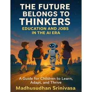 Srinivasa, Mr Madhusudhan The Future Belongs to Thinkers: Education and Jobs in the AI Era: A Guide for Children to Learn, Adapt, and Thrive Srinivasa, Mr Madhusudhan The Future Belongs to Thinkers: Education and Jobs in the AI Era: A Guide for Children to Learn, Adapt, and Thrive