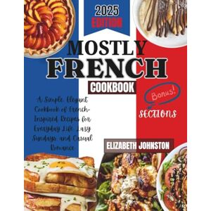 JOHNSTON, ELIZABETH MOSTLY FRENCH: A Simple, Elegant Cookbook of French-Inspired Recipes for Everyday Life, Lazy Sundays, and Casual Romance JOHNSTON, ELIZABETH MOSTLY FRENCH: A Simple, Elegant Cookbook of French-Inspired Recipes for Everyday Life, Lazy Sundays, and Casual Romance