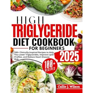 Wilson HIGH TRIGLYCERIDE DIET COOKBOOK FOR BEGINNERS: 100+ Clinically-Inspired Recipes and a Step-by-Step Meal Plan to Help You Lower Triglycerides, Improve Lipid Profiles, and Reduce Heart Disease Risk Wilson HIGH TRIGLYCERIDE DIET COOKBOOK FOR BEGINNERS: 100+ Clinically-Inspired Recipes and a Step-by-Step Meal Plan to Help You Lower Triglycerides, Improve Lipid Profiles, and Reduce Heart Disease Risk