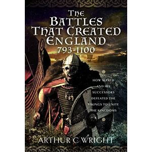 Arthur C Wright The Battles That Created England 793-1100: How Alfred and his Successors Defeated the Vikings to Unite the Kingdoms Arthur C Wright The Battles That Created England 793-1100: How Alfred and his Successors Defeated the Vikings to Unite the Kingdoms