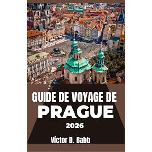 D. Babb, Victor GUIDE DE VOYAGE DE PRAGUE 2026: Un aperçu pratique de la culture, des monuments et des points forts du quartier D. Babb, Victor GUIDE DE VOYAGE DE PRAGUE 2026: Un aperçu pratique de la culture, des monuments et des points forts du quartier
