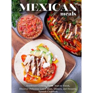 Press, BookSumo Mexican Meals: Southwest Cooking from Start to Finish, Discover Delicious Lunch Ideas, Dinners, and Desserts; Spanish Cookbook Press, BookSumo Mexican Meals: Southwest Cooking from Start to Finish, Discover Delicious Lunch Ideas, Dinners, and Desserts; Spanish Cookbook