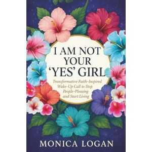 LOGAN, Monica I Am Not Your YES Girl: Transformative Faith- Inspired Wake-Up Call to Stop People-Pleasing and Start Living in Your Purpose LOGAN, Monica I Am Not Your YES Girl: Transformative Faith- Inspired Wake-Up Call to Stop People-Pleasing and Start Living in Your Purpose