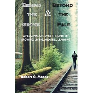 Moses, Robert G Behind the Grove & Beyond the Pale: A Personal Story of the Spirit of Growing, Living, and Still Learning Moses, Robert G Behind the Grove & Beyond the Pale: A Personal Story of the Spirit of Growing, Living, and Still Learning
