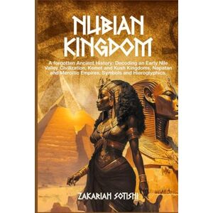 Sotishi, Zakariah THE NUBIAN KINGDOM: A forgotten Ancient History: Decoding an Early Nile Valley Civilization, Kemet and Kush Kingdoms, Napatan and Meroitic Empires, Symbols and Hieroglyphics. Sotishi, Zakariah THE NUBIAN KINGDOM: A forgotten Ancient History: Decoding an Early Nile Valley Civilization, Kemet and Kush Kingdoms, Napatan and Meroitic Empires, Symbols and Hieroglyphics.