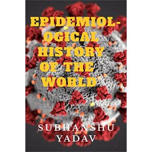 Yadav, Subhanshu Epidemiological History of the World: Worst Disease Outbreaks in the History Yadav, Subhanshu Epidemiological History of the World: Worst Disease Outbreaks in the History