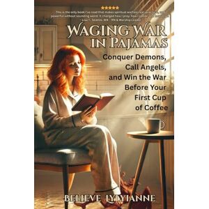 Lylyianne, Believe Waging War in Pajamas: Conquer Demons, Call Angels, and Win the War Before Your First Cup of Coffee Lylyianne, Believe Waging War in Pajamas: Conquer Demons, Call Angels, and Win the War Before Your First Cup of Coffee