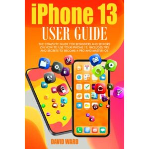 Ward, David IPHONE 13 USER GUIDE: THE COMPLETE GUIDE FOR BEGINNERS AND SENIORS ON HOW TO USE YOUR IPHONE 13. INCLUDES TIPS AND SECRETS TO BECOME A PRO AND MASTER IOS Ward, David IPHONE 13 USER GUIDE: THE COMPLETE GUIDE FOR BEGINNERS AND SENIORS ON HOW TO USE YOUR IPHONE 13. INCLUDES TIPS AND SECRETS TO BECOME A PRO AND MASTER IOS