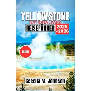 Johnson, Cecelia M. Yellowstone Nationalpark Reiseführer 2025–2026: Der unverzichtbare Reiseführer zur Erkundung der atemberaubenden Landschaften und der einzigartigen Tierwelt von Yellowstone Johnson, Cecelia M. Yellowstone Nationalpark Reiseführer 2025–2026: Der unverzichtbare Reiseführer zur Erkundung der atemberaubenden Landschaften und der einzigartigen Tierwelt von Yellowstone