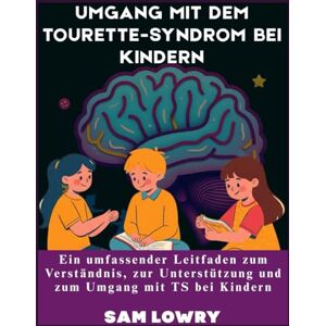 Lowry, Sam Umgang mit dem Tourette-Syndrom bei Kindern: Ein umfassender Leitfaden zum Verständnis, zur Unterstützung und zum Umgang mit TS bei Kindern Lowry, Sam Umgang mit dem Tourette-Syndrom bei Kindern: Ein umfassender Leitfaden zum Verständnis, zur Unterstützung und zum Umgang mit TS bei Kindern
