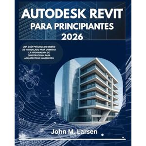 M. Larsen, John AUTODESK REVIT PARA PRINCIPIANTES 2026: UNA GUÍA PRÁCTICA DE DISEÑO 3D Y MODELADO PARA DOMINAR LA INFORMACIÓN DE CONSTRUCCIÓN PARA ARQUITECTOS E INGENIEROS M. Larsen, John AUTODESK REVIT PARA PRINCIPIANTES 2026: UNA GUÍA PRÁCTICA DE DISEÑO 3D Y MODELADO PARA DOMINAR LA INFORMACIÓN DE CONSTRUCCIÓN PARA ARQUITECTOS E INGENIEROS