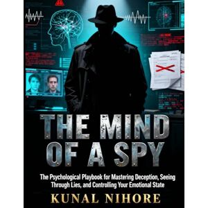 Nihore, Kunal THE MIND OF A SPY: The Psychological Playbook for Mastering Deception, Seeing Through Lies, and Controlling Your Emotional State Nihore, Kunal THE MIND OF A SPY: The Psychological Playbook for Mastering Deception, Seeing Through Lies, and Controlling Your Emotional State