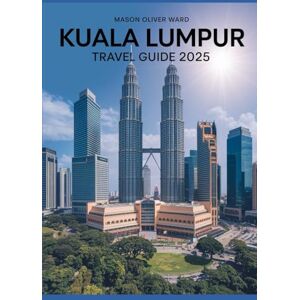 Ward, Mason Oliver Kuala Lumpur Travel Guide 2025: Best Attractions, Hidden Gems, Local Tips, Top Hotels, Restaurants, Shopping, and Things to Do Ward, Mason Oliver Kuala Lumpur Travel Guide 2025: Best Attractions, Hidden Gems, Local Tips, Top Hotels, Restaurants, Shopping, and Things to Do