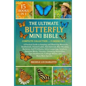 J.D CHARLOTTE, MICHELE THE ULTIMATE BUTTERFLY MINI BIBLE: COMPLETE COLLECTION — 15 BOOKS IN 1: A Practical Guide to Keeping and Observing Monarchs, Swallowtails, Painted ... Gulf Fritillaries, Zebra Longwings, Sulphurs, J.D CHARLOTTE, MICHELE THE ULTIMATE BUTTERFLY MINI BIBLE: COMPLETE COLLECTION — 15 BOOKS IN 1: A Practical Guide to Keeping and Observing Monarchs, Swallowtails, Painted ... Gulf Fritillaries, Zebra Longwings, Sulphurs,