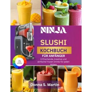 S. Martin, Donna Ninja Slushi Kochbuch für Anfänger: Erfrischende, kreative und einfache Frozen Drinks für jeden Anlass S. Martin, Donna Ninja Slushi Kochbuch für Anfänger: Erfrischende, kreative und einfache Frozen Drinks für jeden Anlass