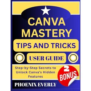 Phoenix CANVA MASTERY TIPS AND TRICKS USER GUIDE: Step-by-Step Secrets to Unlock Canva’s Hidden Features Phoenix CANVA MASTERY TIPS AND TRICKS USER GUIDE: Step-by-Step Secrets to Unlock Canva’s Hidden Features