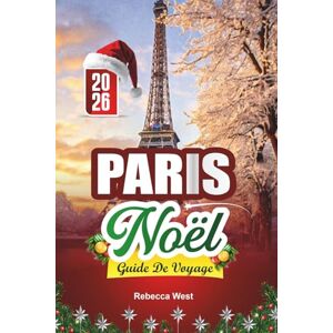 West, Rebecca GUIDE DE VOYAGE NOËL À PARIS 2026: Noël à Paris: Romance, Lumières et Magie des Fêtes dans la Ville de l'Amour West, Rebecca GUIDE DE VOYAGE NOËL À PARIS 2026: Noël à Paris: Romance, Lumières et Magie des Fêtes dans la Ville de l'Amour