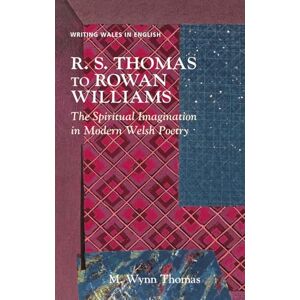 Thomas, M. Wynn R. S. Thomas to Rowan Williams: The Spiritual Imagination in Modern Welsh Poetry (Writing Wales in English) Thomas, M. Wynn R. S. Thomas to Rowan Williams: The Spiritual Imagination in Modern Welsh Poetry (Writing Wales in English)