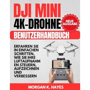 Hayes, Morgan K. DJI Mini 4K-Drohne Benutzerhandbuch: Erfahren Sie in einfachen Schritten, wie Sie Ihre Luftaufnahmen steuern, aufzeichnen und verbessern Hayes, Morgan K. DJI Mini 4K-Drohne Benutzerhandbuch: Erfahren Sie in einfachen Schritten, wie Sie Ihre Luftaufnahmen steuern, aufzeichnen und verbessern