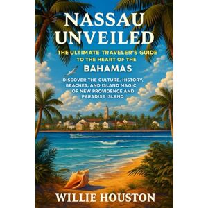 Houston, Willie Nassau Unveiled: The Ultimate Traveler’s Guide to the Heart of The Bahamas: Discover the Culture, History, Beaches, and Island Magic of New Providence & Paradise Island Houston, Willie Nassau Unveiled: The Ultimate Traveler’s Guide to the Heart of The Bahamas: Discover the Culture, History, Beaches, and Island Magic of New Providence & Paradise Island