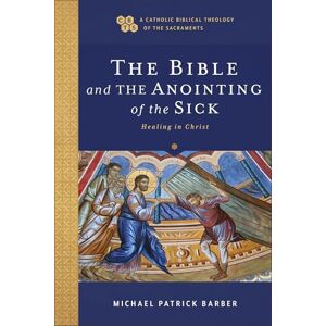 Michael Patrick Barber The Bible and the Anointing of the Sick: Healing in Christ (A Catholic Biblical Theology of the Sacraments) Michael Patrick Barber The Bible and the Anointing of the Sick: Healing in Christ (A Catholic Biblical Theology of the Sacraments)