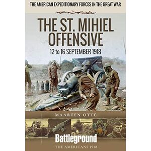 Otte, Maarten American Expeditionary Forces in the Great War: The St. Mihiel Offensive 12 to 16 September 1918 (Battleground Books: WWI) Otte, Maarten American Expeditionary Forces in the Great War: The St. Mihiel Offensive 12 to 16 September 1918 (Battleground Books: WWI)