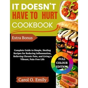 Emily, Carol O. It Doesn't Have To Hurt Cookbook: Complete Guide to Simple, Healing Recipes for Reducing Inflammation, Relieving Chronic Pain, and Living a Vibrant, Pain-Free Life Emily, Carol O. It Doesn't Have To Hurt Cookbook: Complete Guide to Simple, Healing Recipes for Reducing Inflammation, Relieving Chronic Pain, and Living a Vibrant, Pain-Free Life