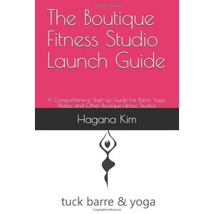 Kim, Hagana The Boutique Fitness Studio Launch Guide: A Comprehensive Start-up Guide For Barre, Yoga, Pilates, and Other Boutique Fitness Studios Kim, Hagana The Boutique Fitness Studio Launch Guide: A Comprehensive Start-up Guide For Barre, Yoga, Pilates, and Other Boutique Fitness Studios