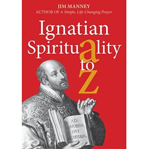Jim Manney Ignatian Spirituality A-Z Jim Manney Ignatian Spirituality A-Z