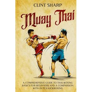Sharp Muay Thai: A Comprehensive Guide to Thai Boxing Basics for Beginners and a Comparison with Dutch Kickboxing Sharp Muay Thai: A Comprehensive Guide to Thai Boxing Basics for Beginners and a Comparison with Dutch Kickboxing