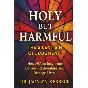 KERBECK, DR. JACALYN HOLY BUT HARMFUL: THE SILENT SIN OF JUDGMENT KERBECK, DR. JACALYN HOLY BUT HARMFUL: THE SILENT SIN OF JUDGMENT