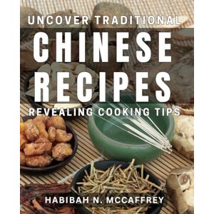 N Mccaffrey, Habibah Uncover Traditional Chinese Recipes: Revealing Cooking Tips: Discover Authentic Chinese Dishes: Insider Secrets for Homemade Cooking Success N Mccaffrey, Habibah Uncover Traditional Chinese Recipes: Revealing Cooking Tips: Discover Authentic Chinese Dishes: Insider Secrets for Homemade Cooking Success