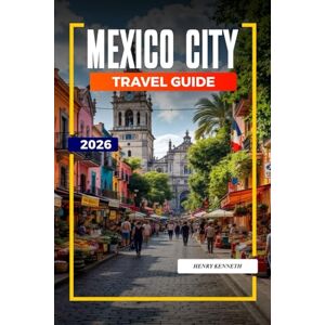KENNETH, HENRY MEXICO CITY TRAVEL GUIDE 2026: Ancient Ruins, Bold Flavors, and Vibrant Culture in the Heart of Mexico KENNETH, HENRY MEXICO CITY TRAVEL GUIDE 2026: Ancient Ruins, Bold Flavors, and Vibrant Culture in the Heart of Mexico