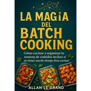 LE GRAND, ALLAN LA MAGIA DEL BATCH COOKING: Cómo Cocinar Y Organizar tu Semana de Comidas ¡Incluso Si No Tienes Mucho Tiempo Para Cocinar!: 7 (BATCH COOKING PARA TODA LA SEMANA) LE GRAND, ALLAN LA MAGIA DEL BATCH COOKING: Cómo Cocinar Y Organizar tu Semana de Comidas ¡Incluso Si No Tienes Mucho Tiempo Para Cocinar!: 7 (BATCH COOKING PARA TODA LA SEMANA)