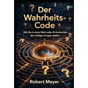 Meyer, Robert Der Wahrheits-Code: Wie Sie in einer Welt voller KI Antworten die richtigen Fragen stellen Meyer, Robert Der Wahrheits-Code: Wie Sie in einer Welt voller KI Antworten die richtigen Fragen stellen