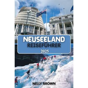 BROWN, NELLY Neuseeland Reiseführer 2025: Erkunden Sie epische Landschaften, die Maori-Kultur und die wichtigsten Reiseziele im Jahr 2025 BROWN, NELLY Neuseeland Reiseführer 2025: Erkunden Sie epische Landschaften, die Maori-Kultur und die wichtigsten Reiseziele im Jahr 2025