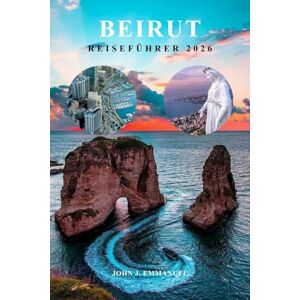EMMANUEL, JOHN J. BEIRUT REISEFÜHRER 2026: Der vollständige Reiseplan mit Insider-Tipps, wo man übernachten kann, den besten Attraktionen, lokaler Kultur, Essen und ... und erfahrene Reisende im Libanon EMMANUEL, JOHN J. BEIRUT REISEFÜHRER 2026: Der vollständige Reiseplan mit Insider-Tipps, wo man übernachten kann, den besten Attraktionen, lokaler Kultur, Essen und ... und erfahrene Reisende im Libanon