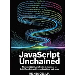 Cecilia, Riches JavaScript Unchained: Master Modern JavaScript Techniques to Build Fast, Interactive, and Scalable Web Apps Cecilia, Riches JavaScript Unchained: Master Modern JavaScript Techniques to Build Fast, Interactive, and Scalable Web Apps