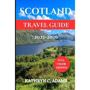 ADAMS, KATHYRN C SCOTLAND TRAVEL GUIDE 2025-2026: Explore the Scottish Highlands, Edinburgh, Isle of Skye, Castles, Loch Ness, and Hidden Gems with Expert Tips, Itineraries, and Local Secrets ADAMS, KATHYRN C SCOTLAND TRAVEL GUIDE 2025-2026: Explore the Scottish Highlands, Edinburgh, Isle of Skye, Castles, Loch Ness, and Hidden Gems with Expert Tips, Itineraries, and Local Secrets