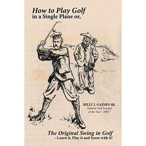 Gaines Sr., Billy J. How to Play Golf in a Single Plane: or, The Original Swing in Golf Learn it, Play it and Score with it! Gaines Sr., Billy J. How to Play Golf in a Single Plane: or, The Original Swing in Golf Learn it, Play it and Score with it!
